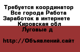 Требуется координатор - Все города Работа » Заработок в интернете   . Кировская обл.,Луговые д.